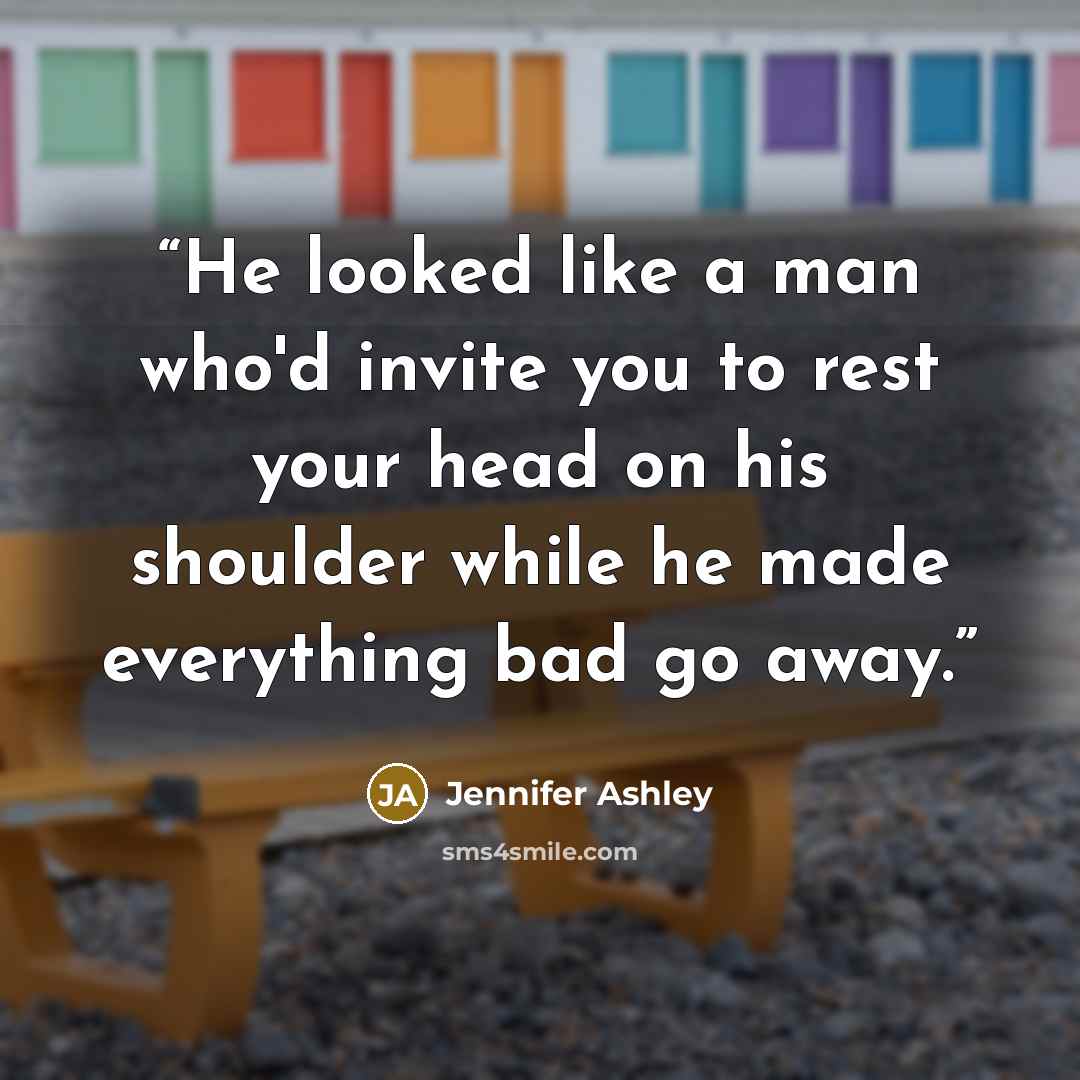 “He looked like a man who'd invite you to rest your head on his shoulder while he made everything bad go away.” quote by Jennifer Ashley