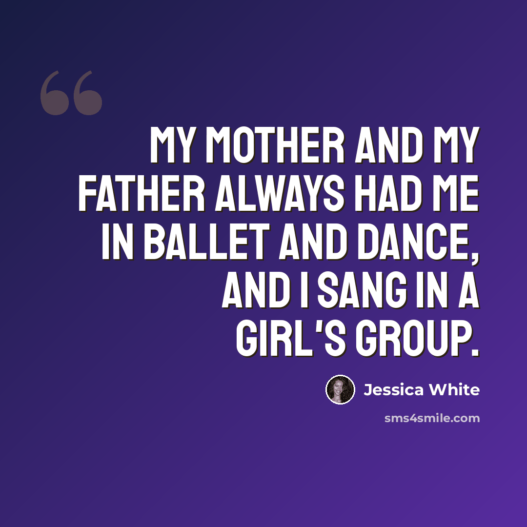 “My mother and my father always had me in ballet and dance, and I sang in a girl's group.” quote by Jessica White