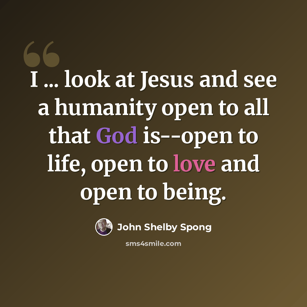 “I ... look at Jesus and see a humanity open to all that God is--open to life, open to love and open to being.” quote by John Shelby Spong