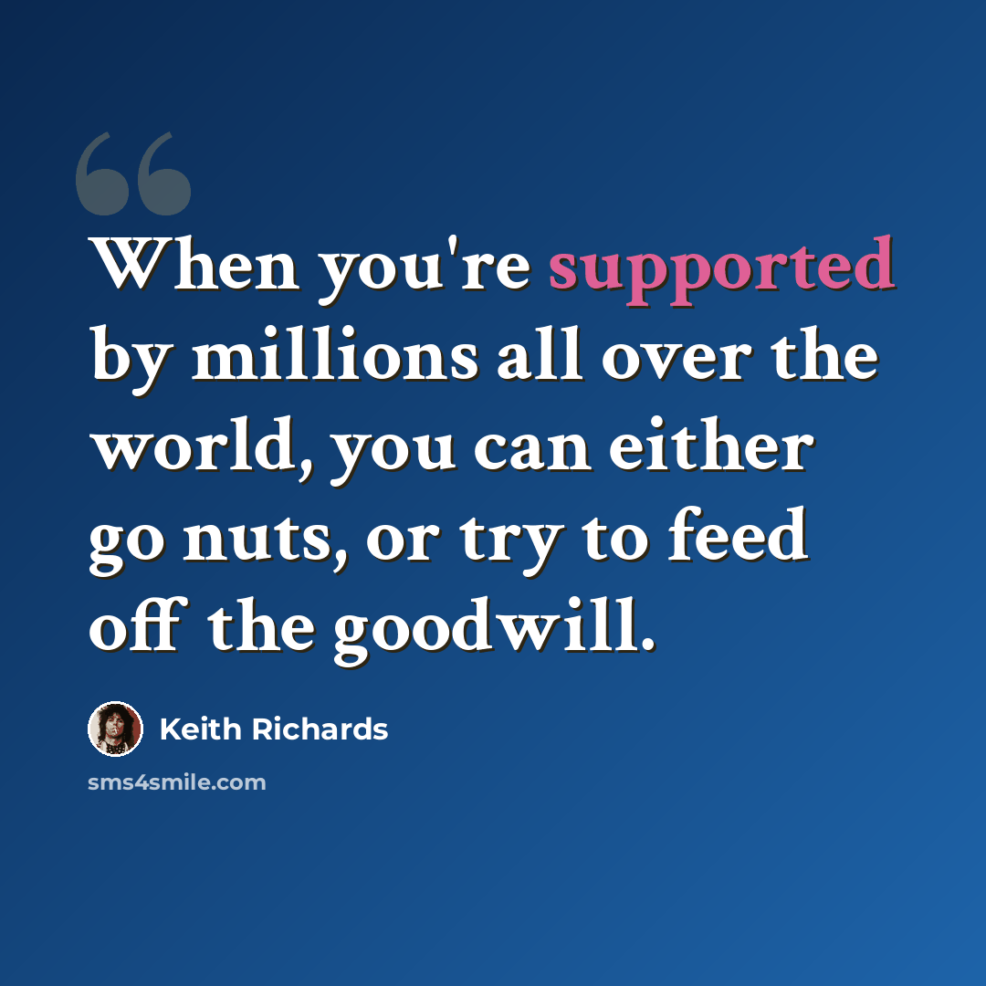 “When you're supported by millions all over the world, you can either go nuts, or try to feed off the goodwill.” quote by Keith Richards