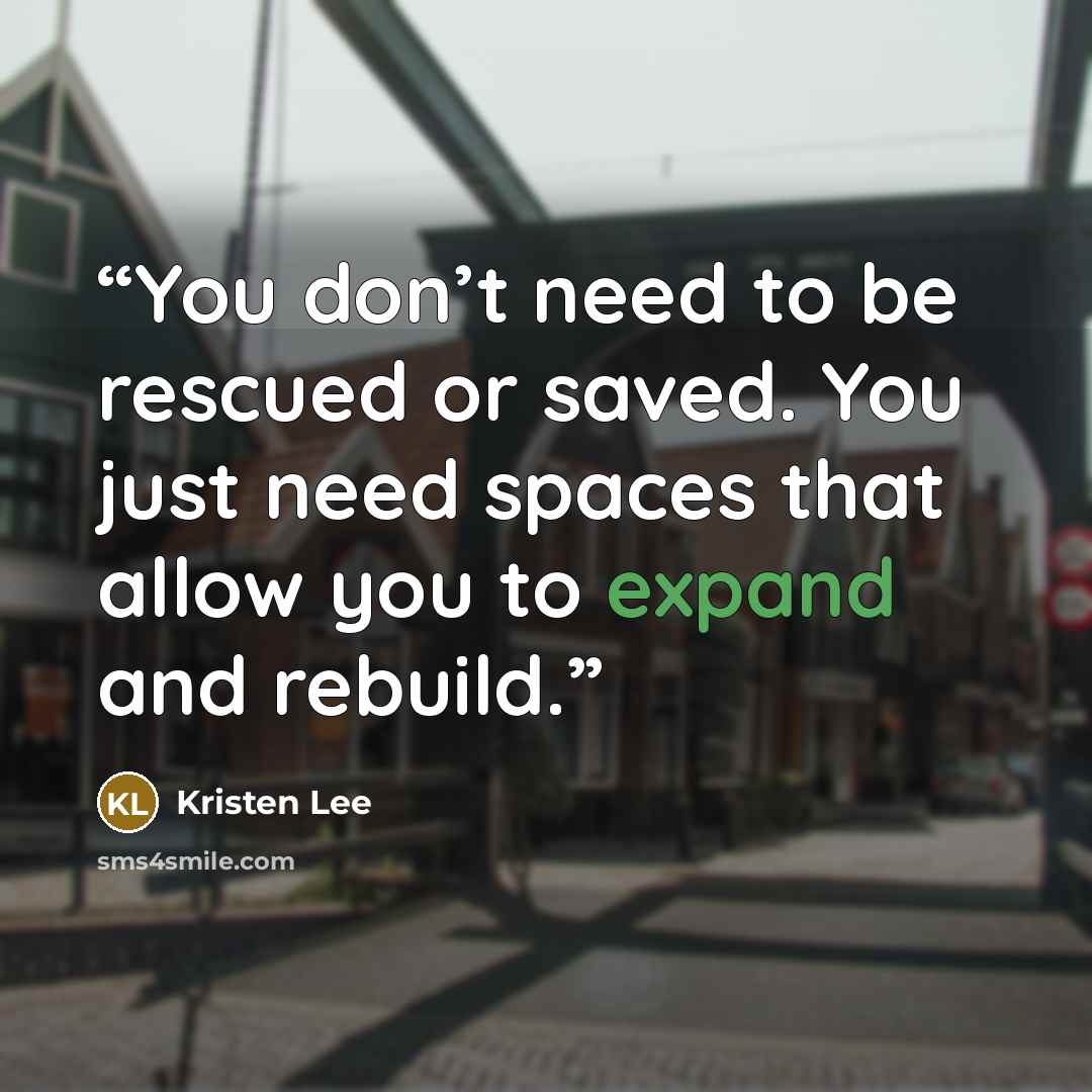“You don’t need to be rescued or saved. You just need spaces that allow you to expand and rebuild.” quote by Kristen Lee