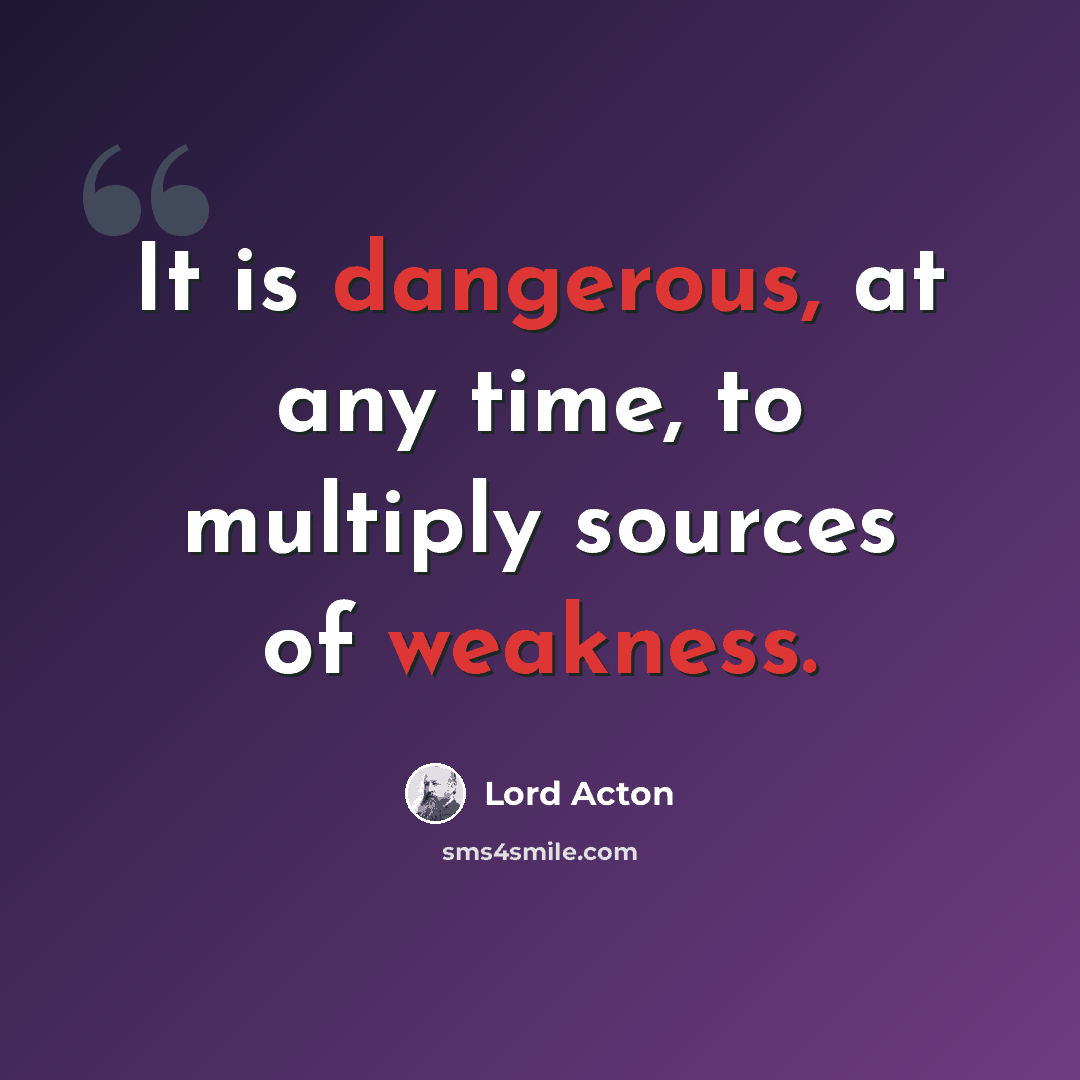 “It is dangerous, at any time, to multiply sources of weakness.” quote by Lord Acton