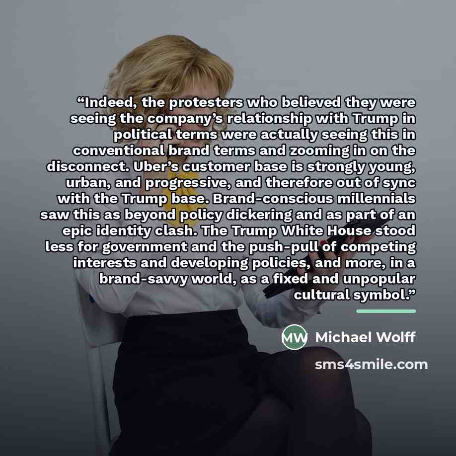 “Indeed, the protesters who believed they were seeing the company’s relationship with Trump in political terms were actually seeing this in conventional brand terms and zooming in on the disconnect. Uber’s customer base is strongly young, urban, and progressive, and therefore out of sync with the…” quote by Michael Wolff