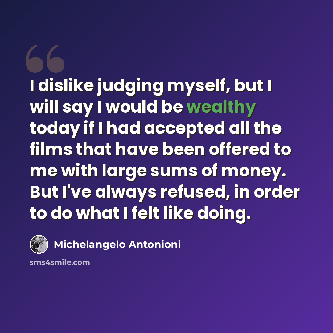 “I dislike judging myself, but I will say I would be wealthy today if I had accepted all the films that have been offered to me with large sums of money. But I've always refused, in order to do what I felt like doing.” quote by Michelangelo Antonioni