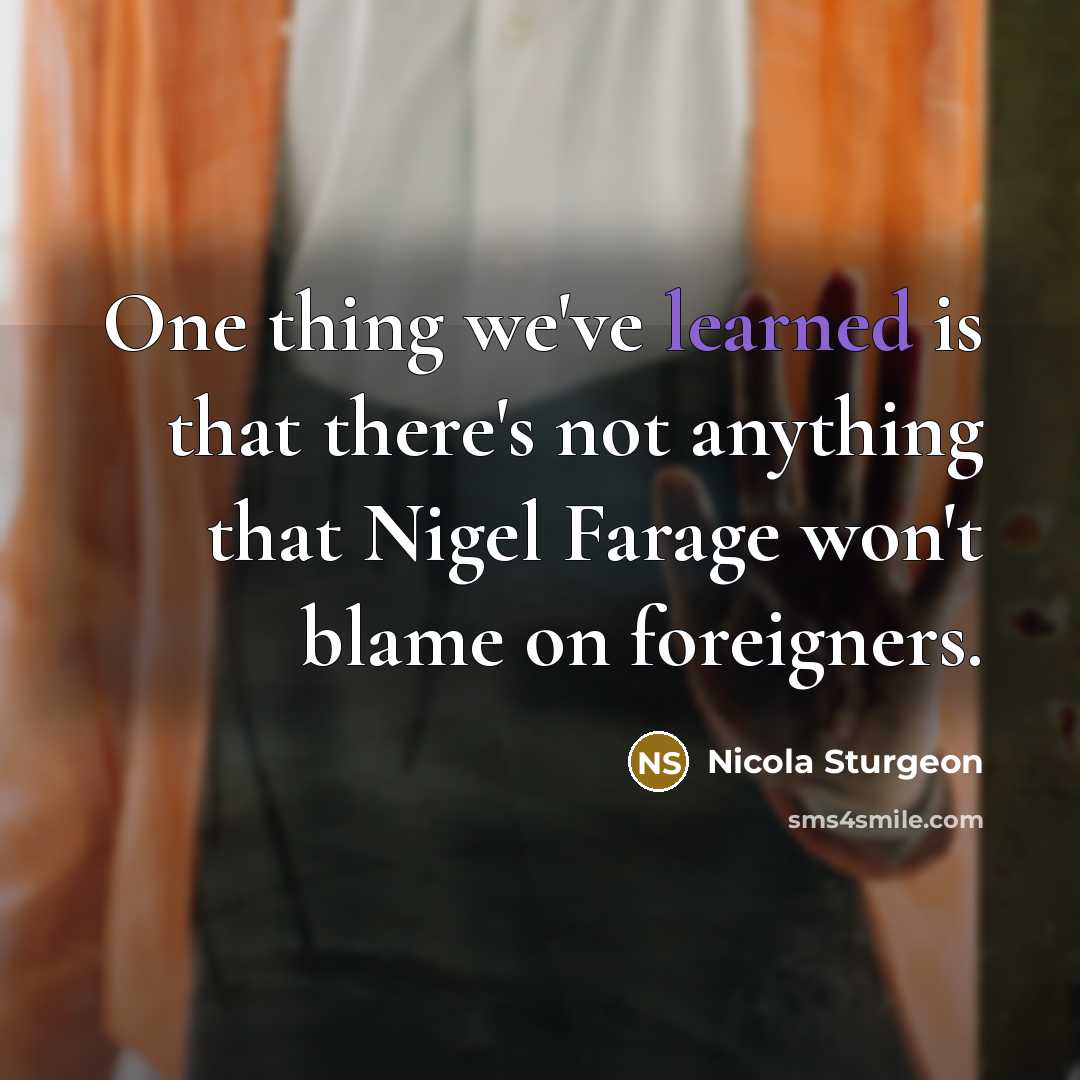 “One thing we've learned is that there's not anything that Nigel Farage won't blame on foreigners.” quote by Nicola Sturgeon
