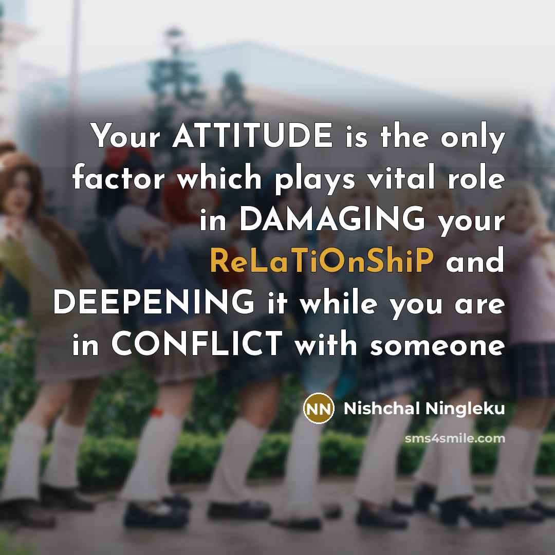 “Your ATTITUDE is the only factor which plays vital role in DAMAGING your ReLaTiOnShiP and DEEPENING it while you are in CONFLICT with someone” quote by Nishchal Ningleku