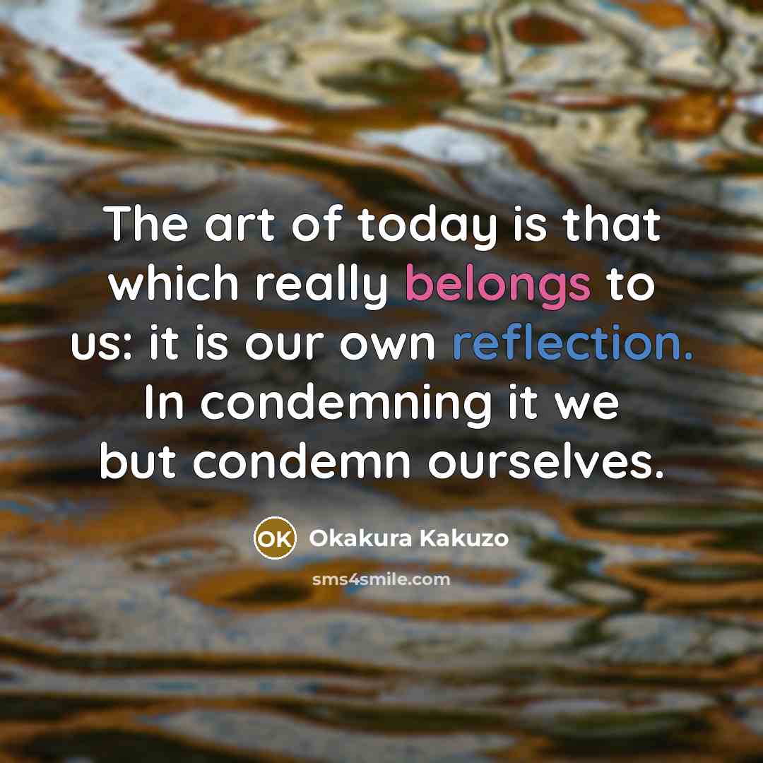 “The art of today is that which really belongs to us: it is our own reflection. In condemning it we but condemn ourselves.” quote by Okakura Kakuzo
