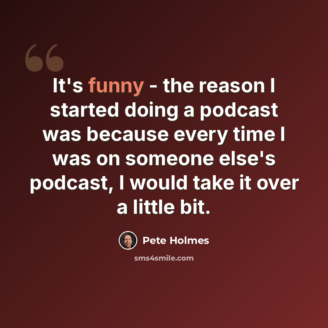 “It's funny - the reason I started doing a podcast was because every time I was on someone else's podcast, I would take it over a little bit.” quote by Pete Holmes