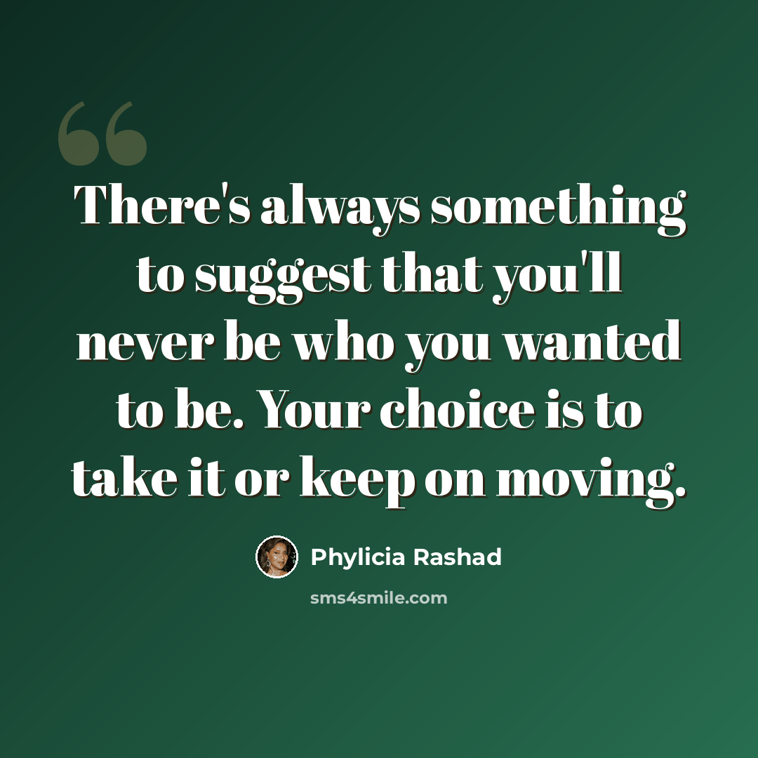 “There's always something to suggest that you'll never be who you wanted to be. Your choice is to take it or keep on moving.” quote by Phylicia Rashad