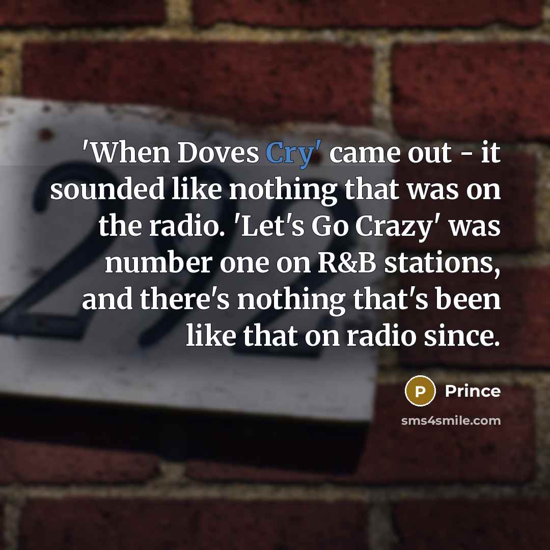 “'When Doves Cry' came out - it sounded like nothing that was on the radio. 'Let's Go Crazy' was number one on R&B stations, and there's nothing that's been like that on radio since.” quote by Prince