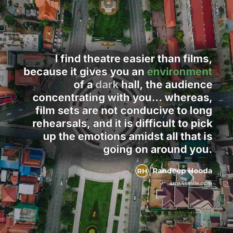 “I find theatre easier than films, because it gives you an environment of a dark hall, the audience concentrating with you... whereas, film sets are not conducive to long rehearsals, and it is difficult to pick up the emotions amidst all that is going on around you.” quote by Randeep Hooda