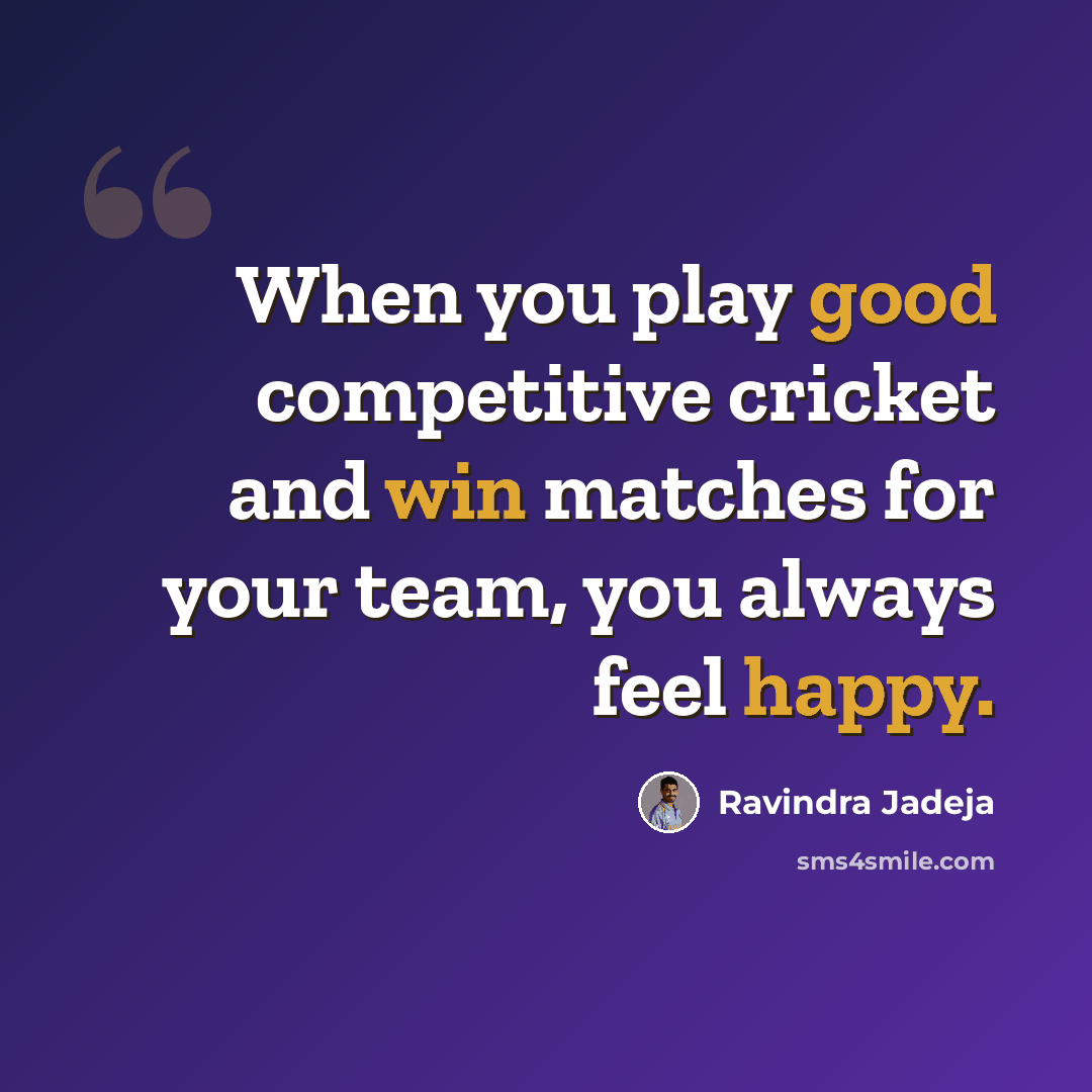 “When you play good competitive cricket and win matches for your team, you always feel happy.” quote by Ravindra Jadeja
