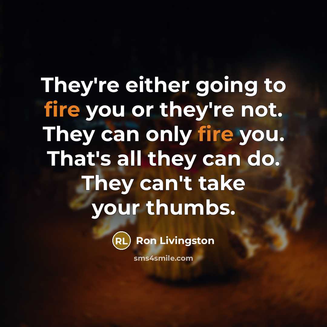 “They're either going to fire you or they're not. They can only fire you. That's all they can do. They can't take your thumbs.” quote by Ron Livingston