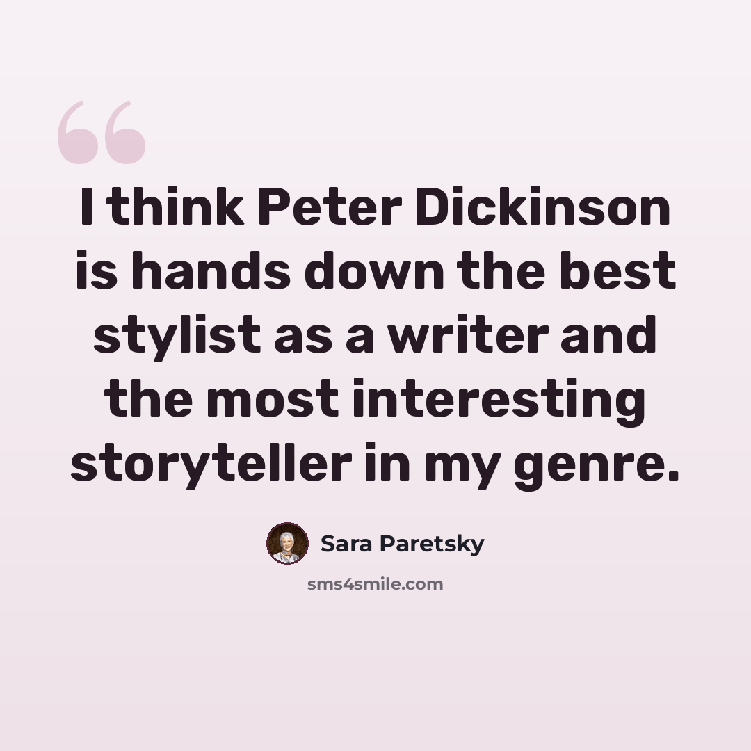 “I think Peter Dickinson is hands down the best stylist as a writer and the most interesting storyteller in my genre.” quote by Sara Paretsky