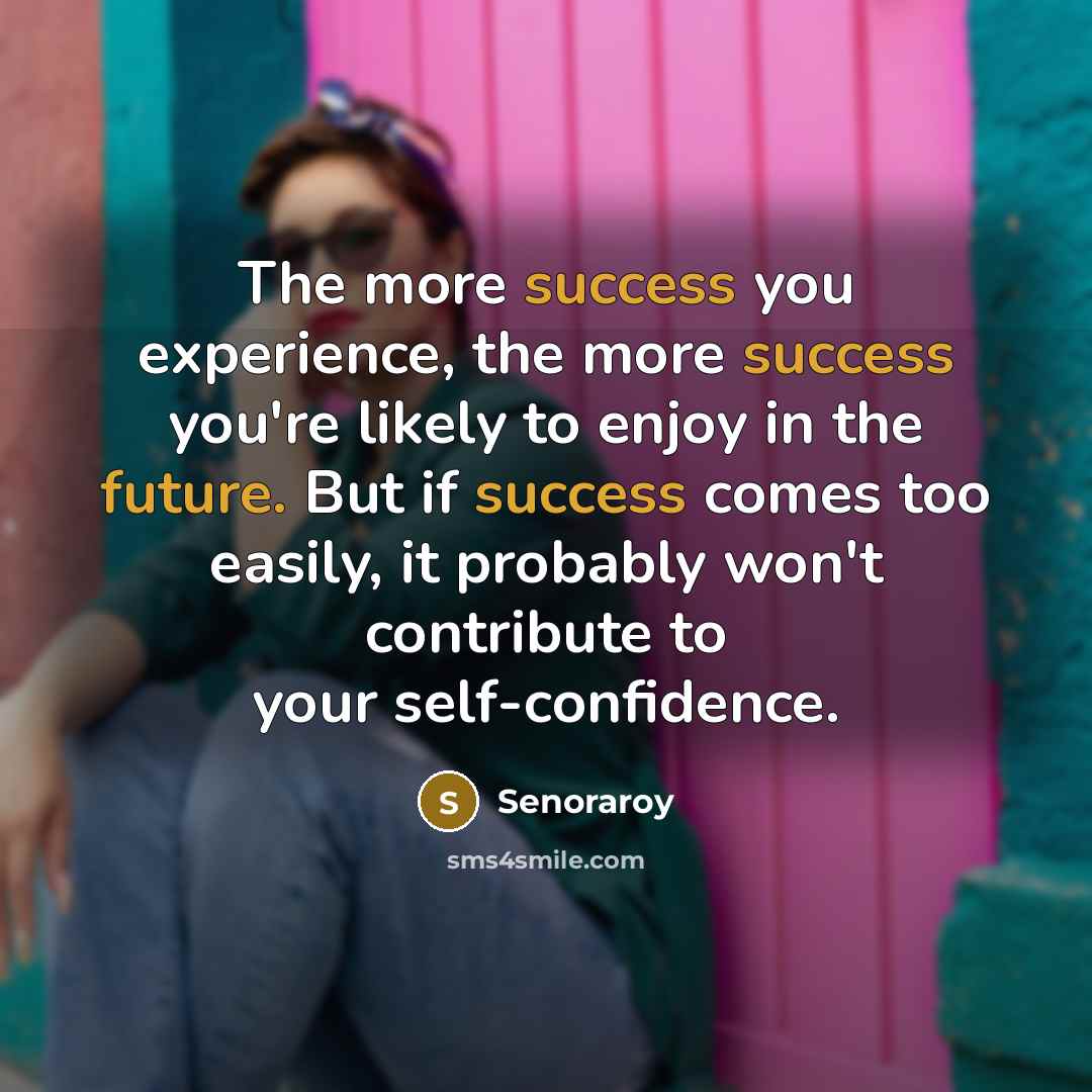 “The more success you experience, the more success you're likely to enjoy in the future. But if success comes too easily, it probably won't contribute to your self-confidence.” quote by Senoraroy