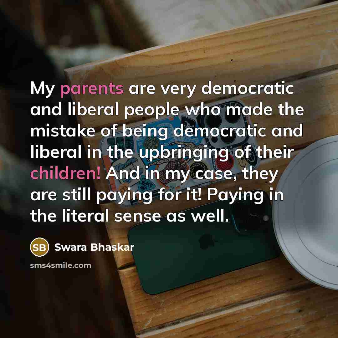 “My parents are very democratic and liberal people who made the mistake of being democratic and liberal in the upbringing of their children! And in my case, they are still paying for it! Paying in the literal sense as well.” quote by Swara Bhaskar
