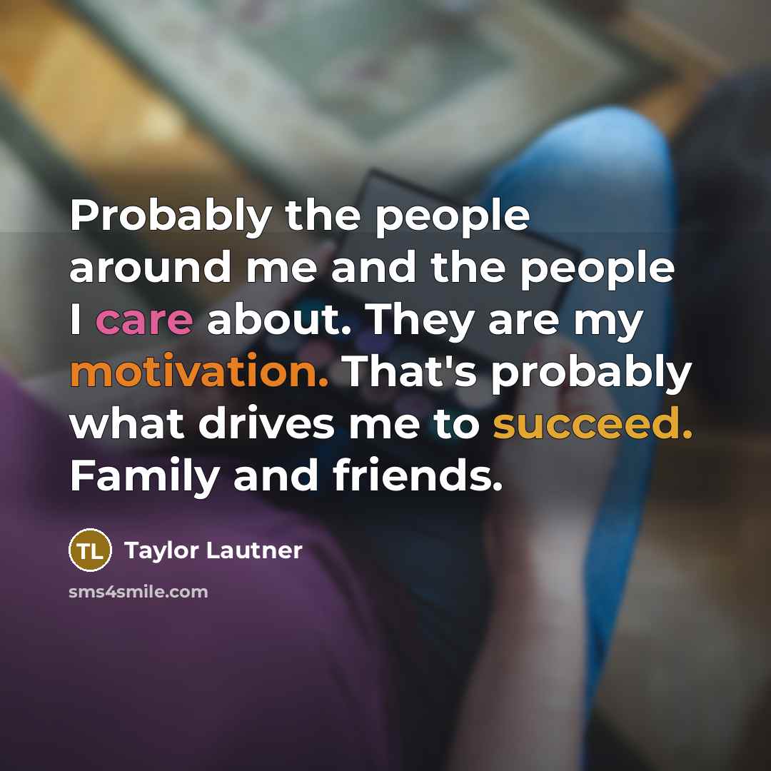 “Probably the people around me and the people I care about. They are my motivation. That's probably what drives me to succeed. Family and friends.” quote by Taylor Lautner