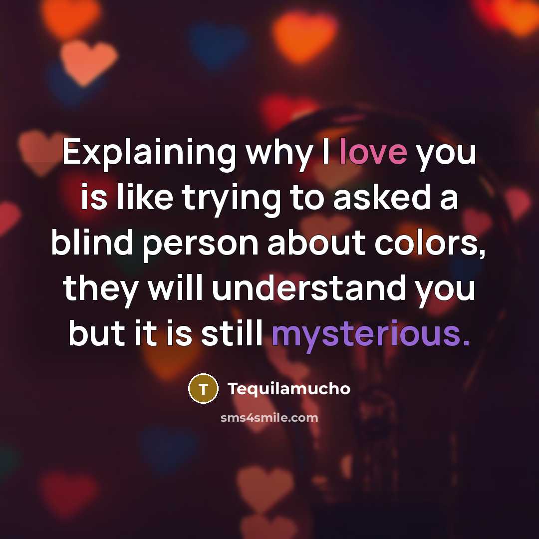 “Explaining why I love you is like trying to asked a blind person about colors, they will understand you but it is still mysterious.” quote by Tequilamucho
