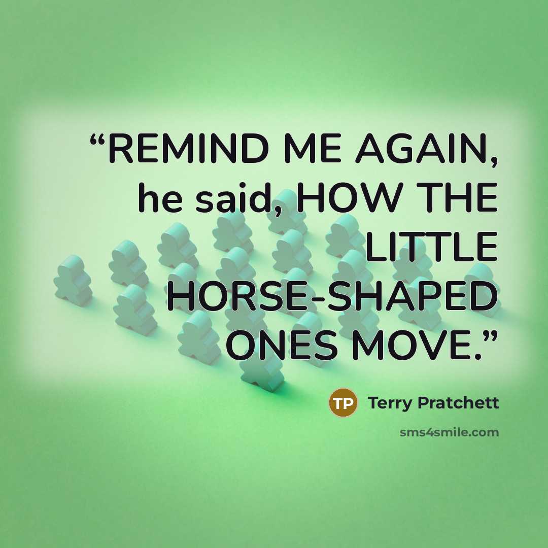 “REMIND ME AGAIN, he said, HOW THE LITTLE HORSE-SHAPED ONES MOVE.” quote by Terry Pratchett