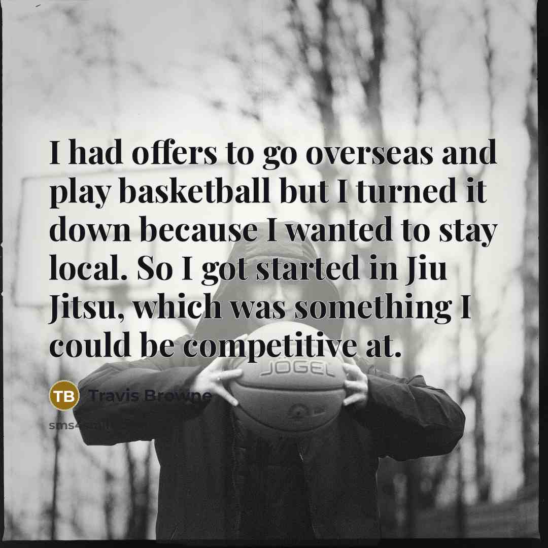 “I had offers to go overseas and play basketball but I turned it down because I wanted to stay local. So I got started in Jiu Jitsu, which was something I could be competitive at.” quote by Travis Browne