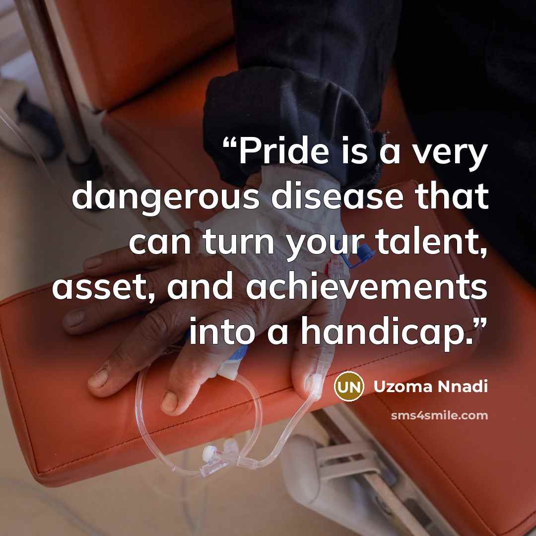 “Pride is a very dangerous disease that can turn your talent, asset, and achievements into a handicap.” quote by Uzoma Nnadi