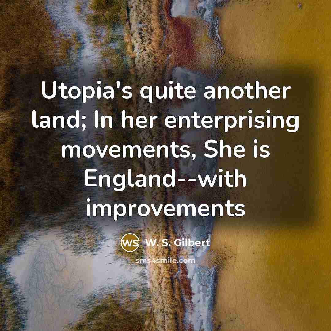 “Utopia's quite another land; In her enterprising movements, She is England--with improvements” quote by W. S. Gilbert