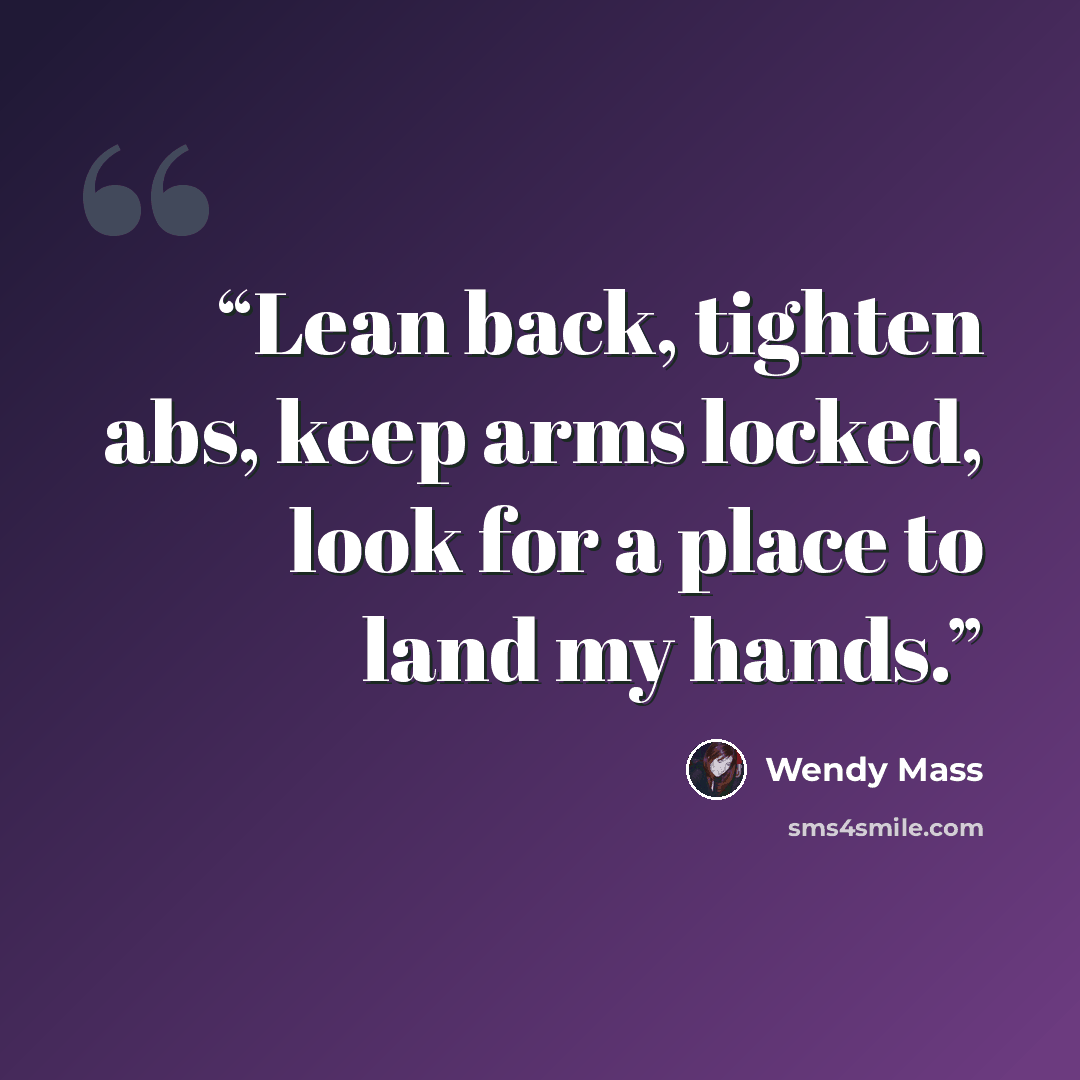 “Lean back, tighten abs, keep arms locked, look for a place to land my hands.” quote by Wendy Mass