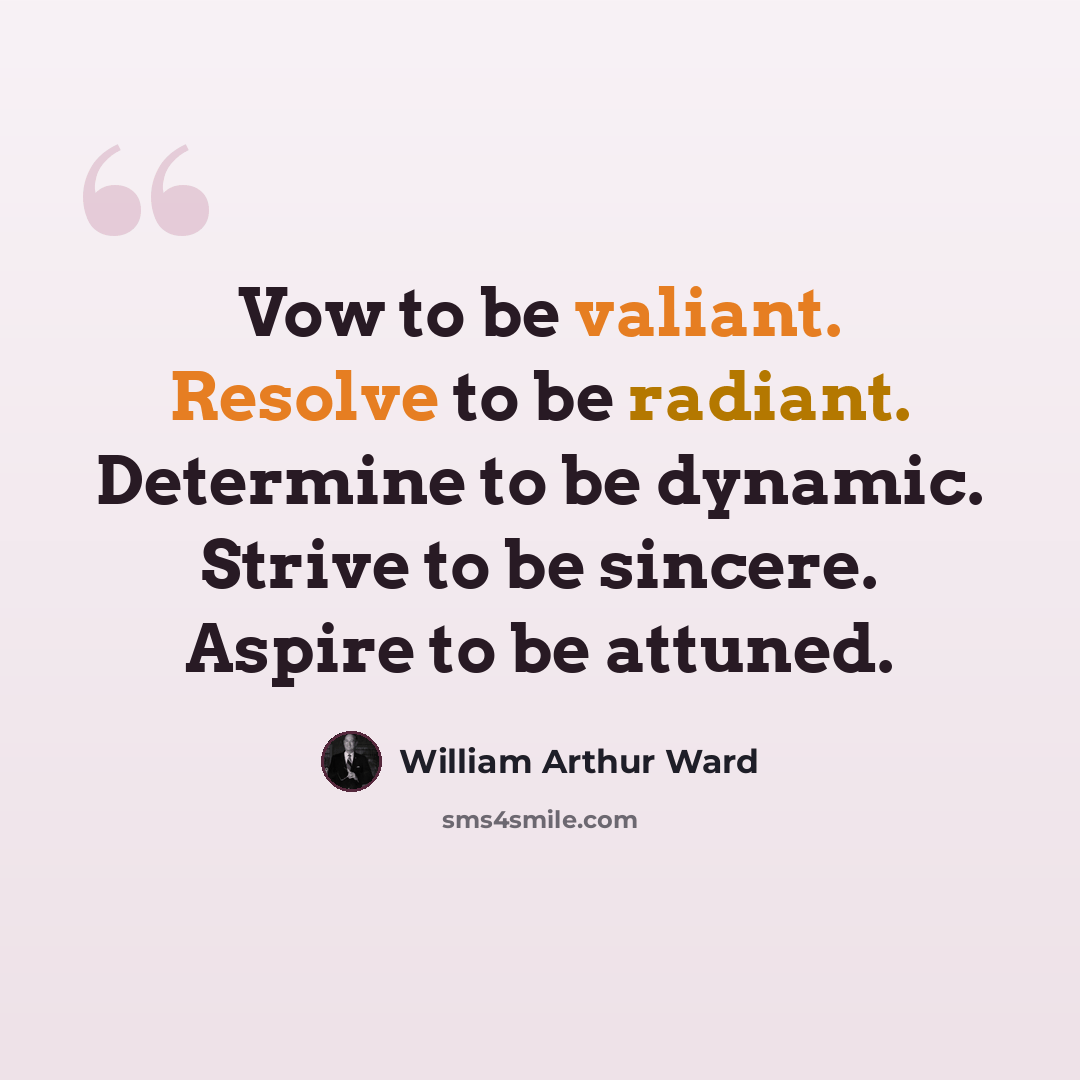 “Vow to be valiant. Resolve to be radiant. Determine to be dynamic. Strive to be sincere. Aspire to be attuned.” quote by William Arthur Ward