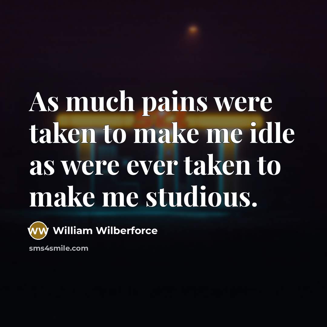 “As much pains were taken to make me idle as were ever taken to make me studious.” quote by William Wilberforce