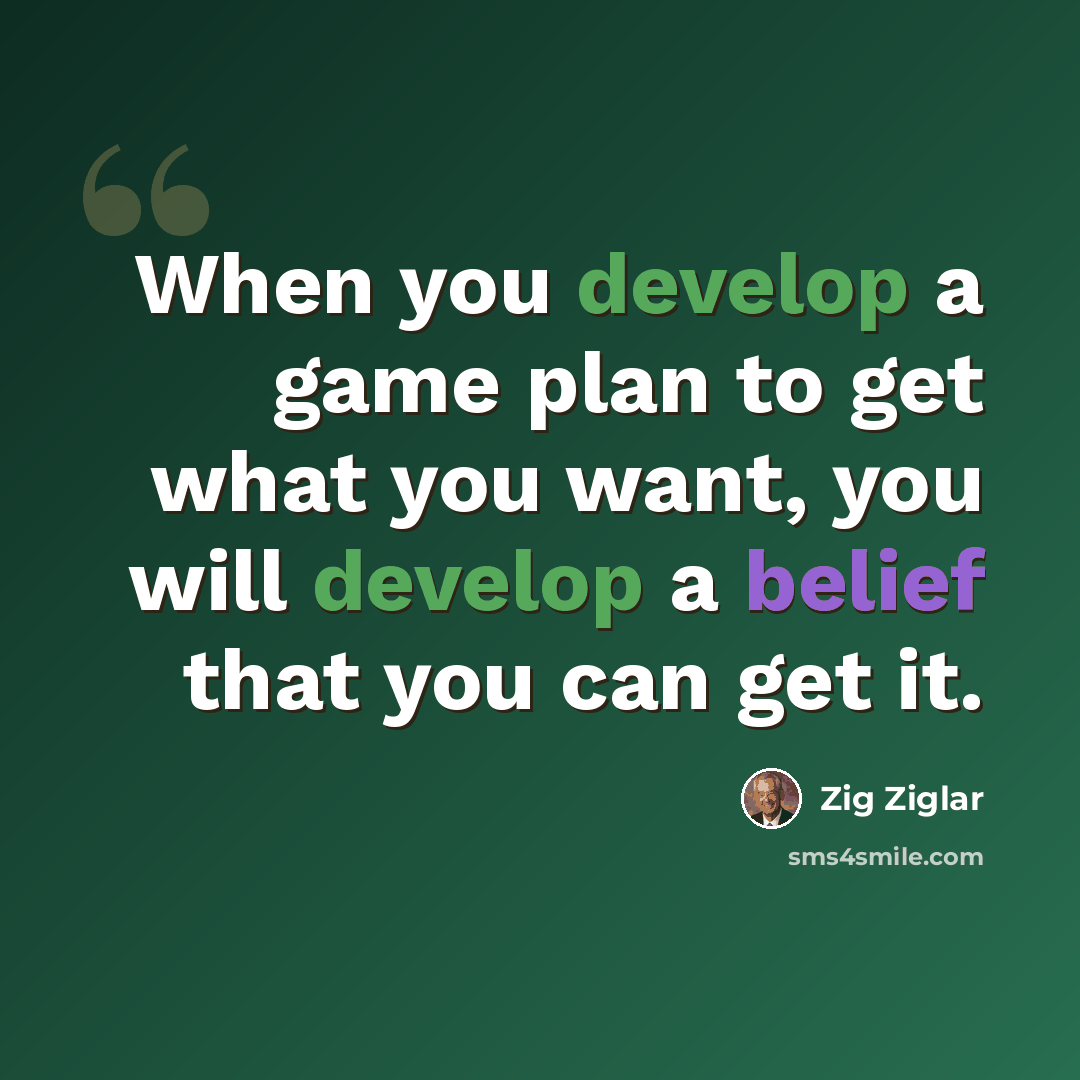 “When you develop a game plan to get what you want, you will develop a belief that you can get it.” quote by Zig Ziglar