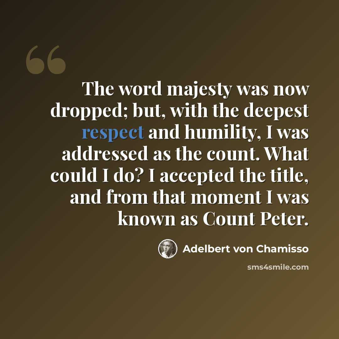 “The word majesty was now dropped; but, with the deepest respect and humility, I was addressed as the count. What could I do? I accepted the title, and from that moment I was known as Count Peter.” quote by Adelbert von Chamisso