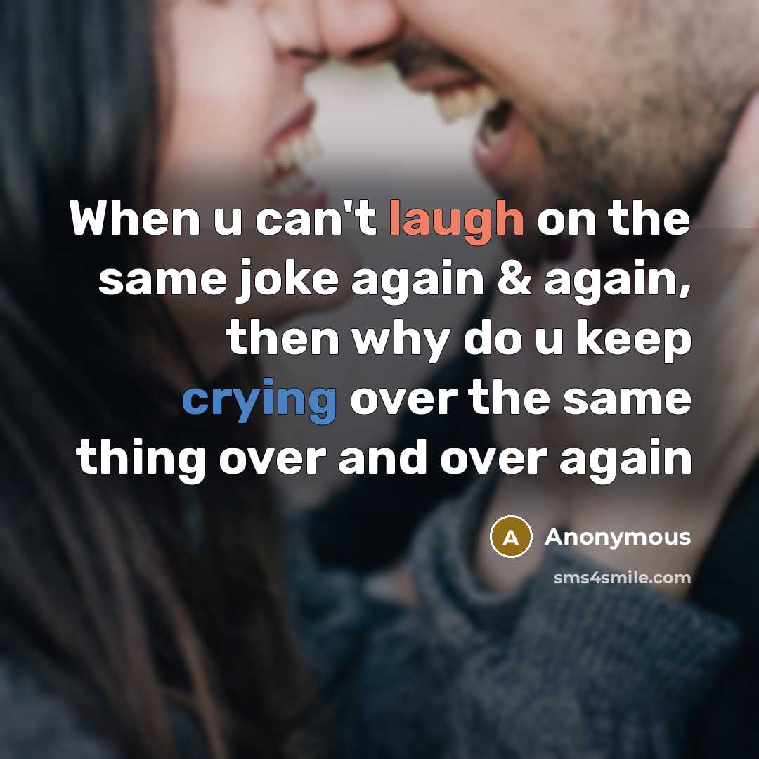 “When u can't laugh on the same joke again & again, then why do u keep crying over the same thing over and over again” quote by Anonymous