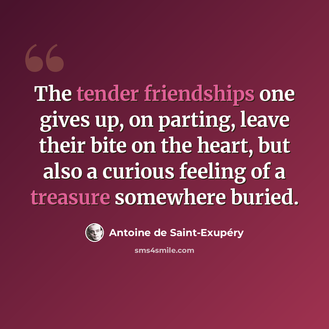 “The tender friendships one gives up, on parting, leave their bite on the heart, but also a curious feeling of a treasure somewhere buried.” quote by Antoine de Saint-Exupery