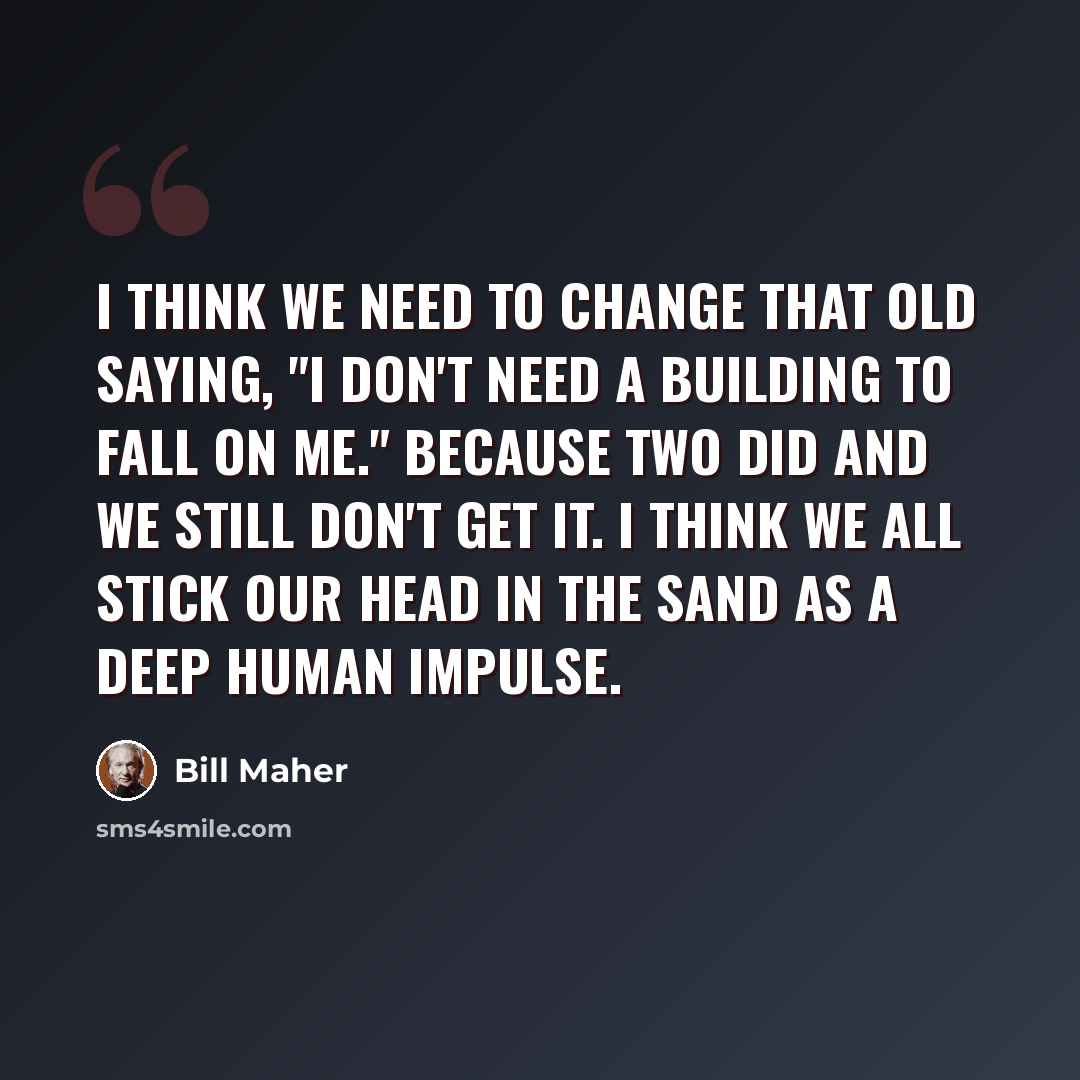 “I think we need to change that old saying, "I don't need a building to fall on me." Because two did and we still don't get it. I think we all stick our head in the sand as a deep human impulse.” quote by Bill Maher