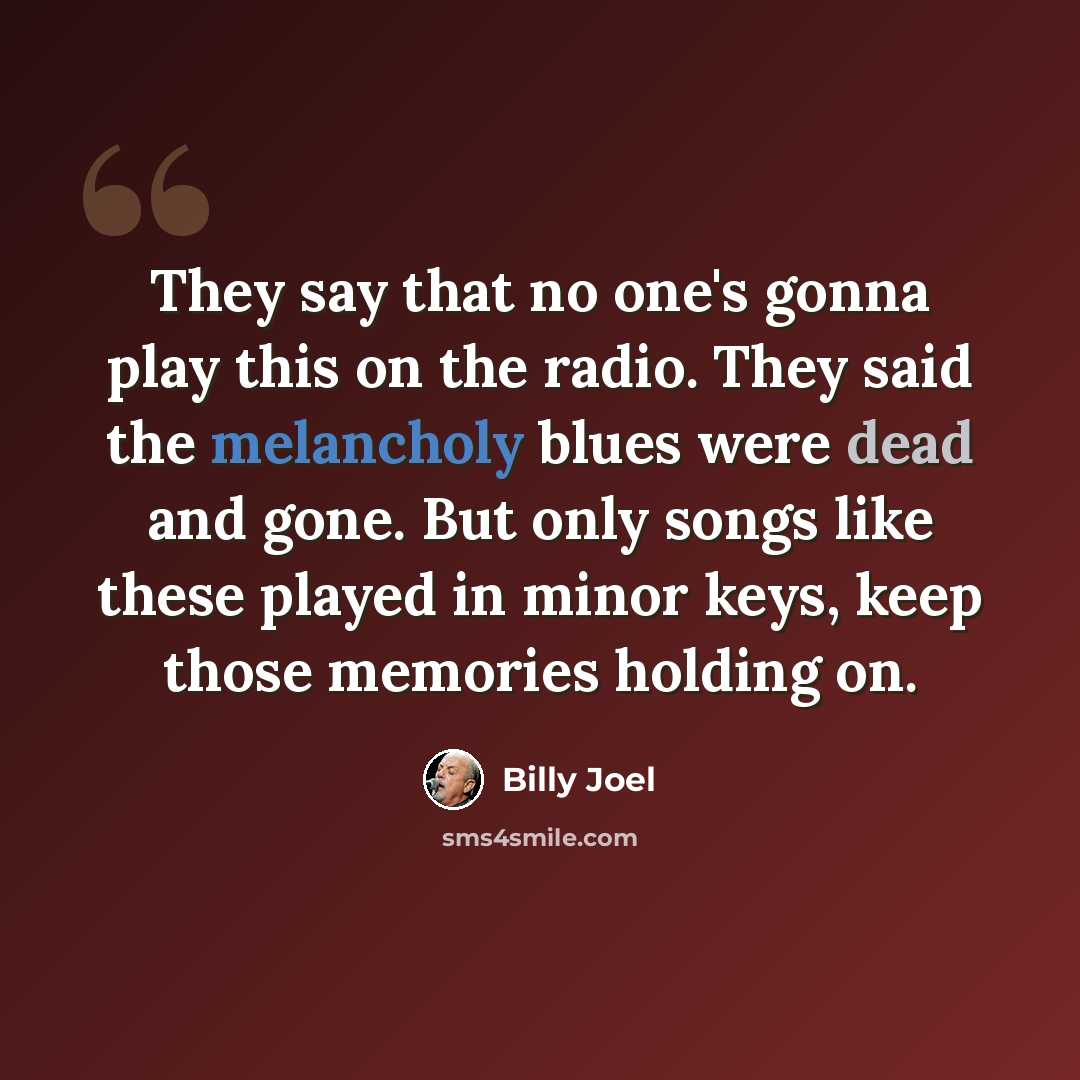 “They say that no one's gonna play this on the radio. They said the melancholy blues were dead and gone. But only songs like these played in minor keys, keep those memories holding on.” quote by Billy Joel