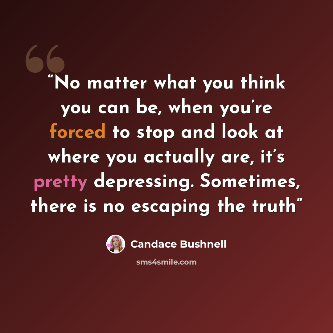 “No matter what you think you can be, when you’re forced to stop and look at where you actually are, it’s pretty depressing. Sometimes, there is no escaping the truth” quote by Candace Bushnell