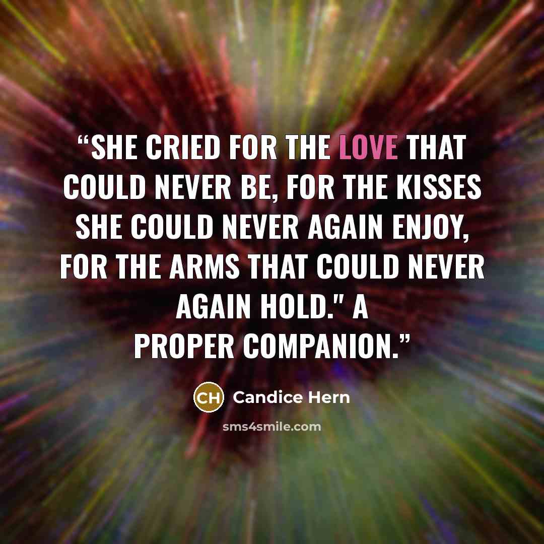 “She cried for the love that could never be, for the kisses she could never again enjoy, for the arms that could never again hold." A Proper Companion.” quote by Candice Hern