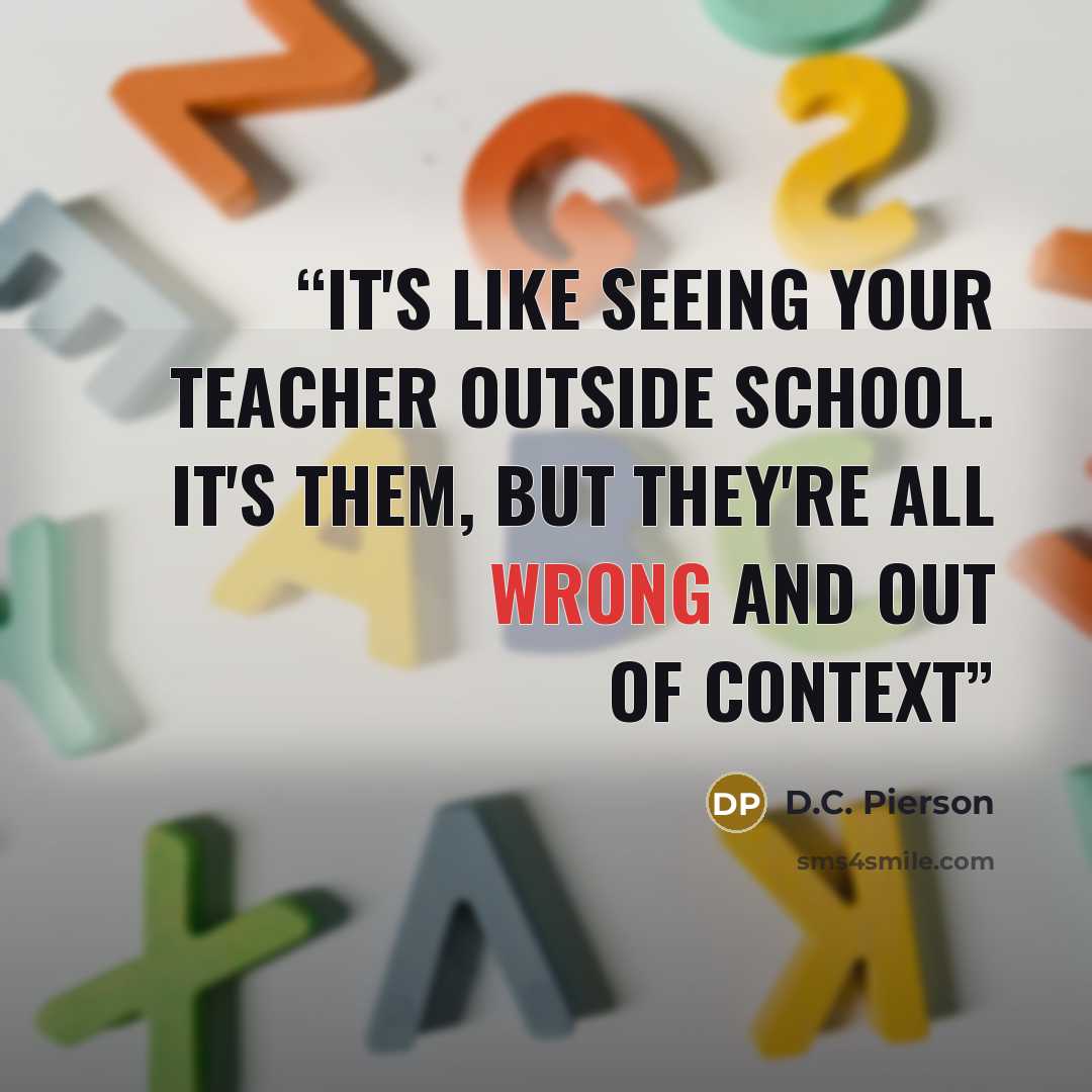 “It's like seeing your teacher outside school. It's them, but they're all wrong and out of context” quote by D.C. Pierson