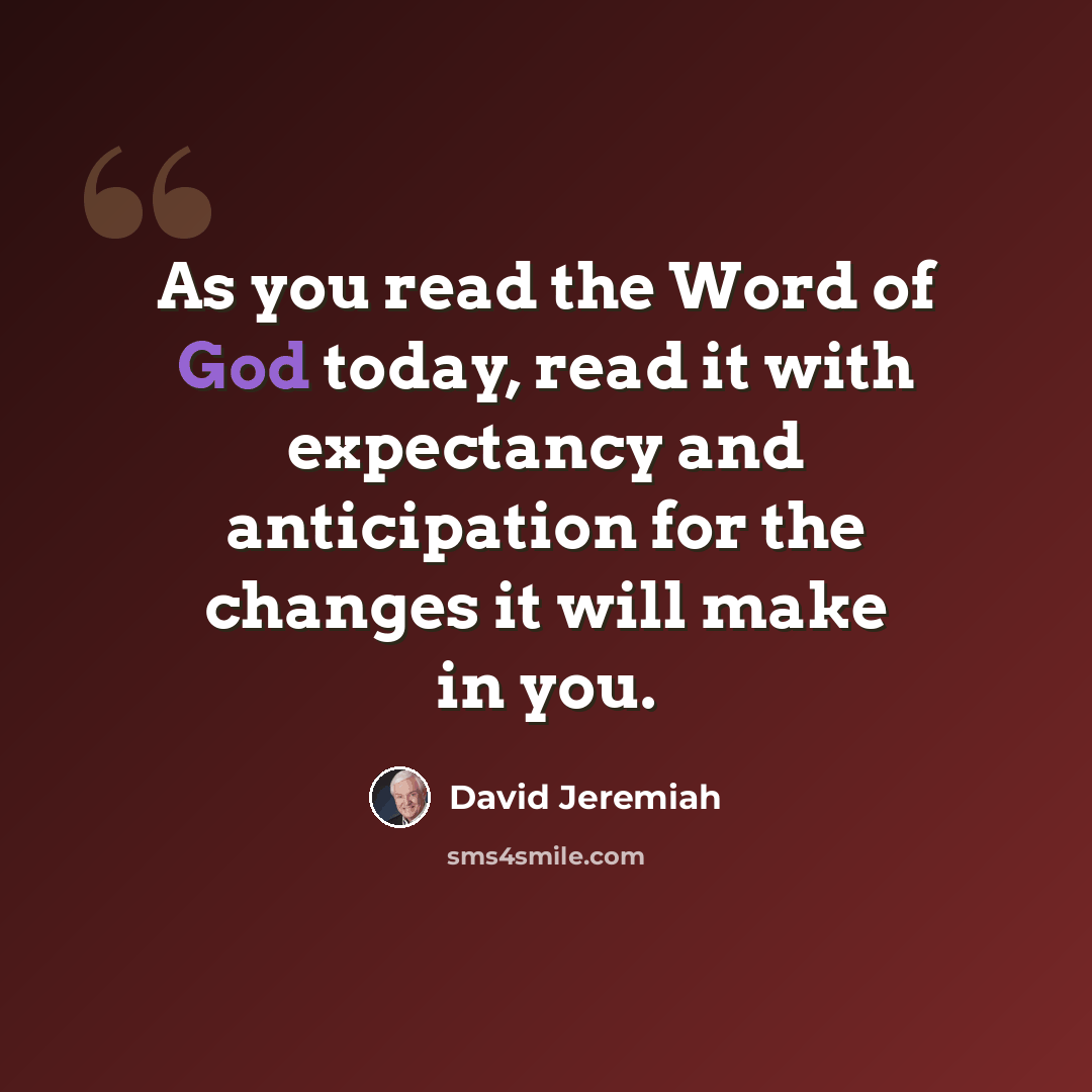 “As you read the Word of God today, read it with expectancy and anticipation for the changes it will make in you.” quote by David Jeremiah