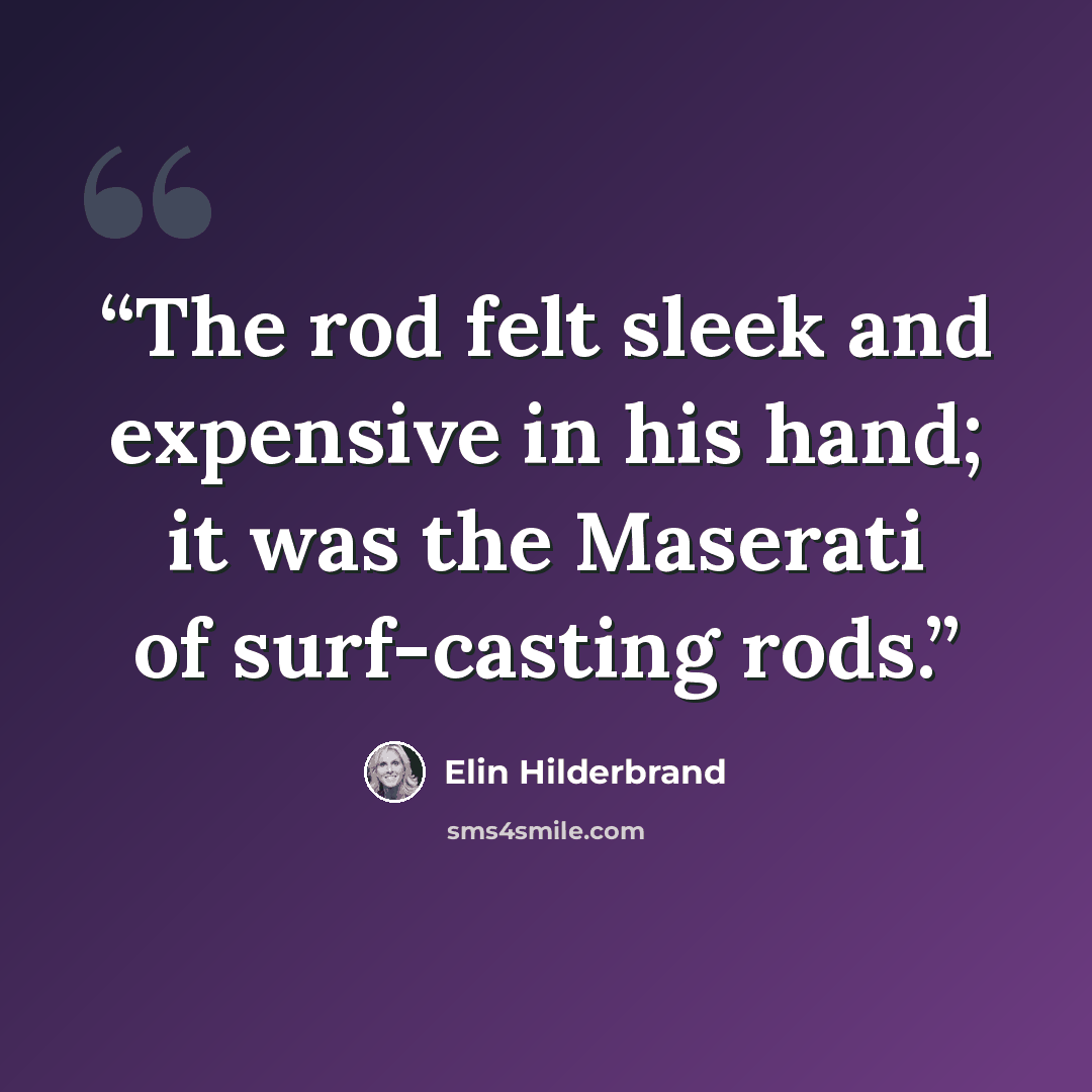 “The rod felt sleek and expensive in his hand; it was the Maserati of surf-casting rods.” quote by Elin Hilderbrand