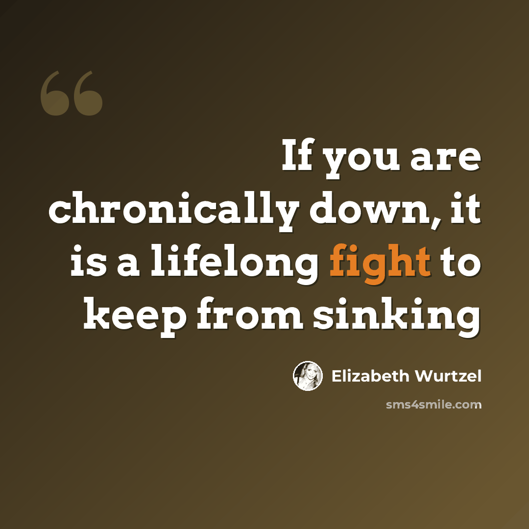 “If you are chronically down, it is a lifelong fight to keep from sinking” quote by Elizabeth Wurtzel