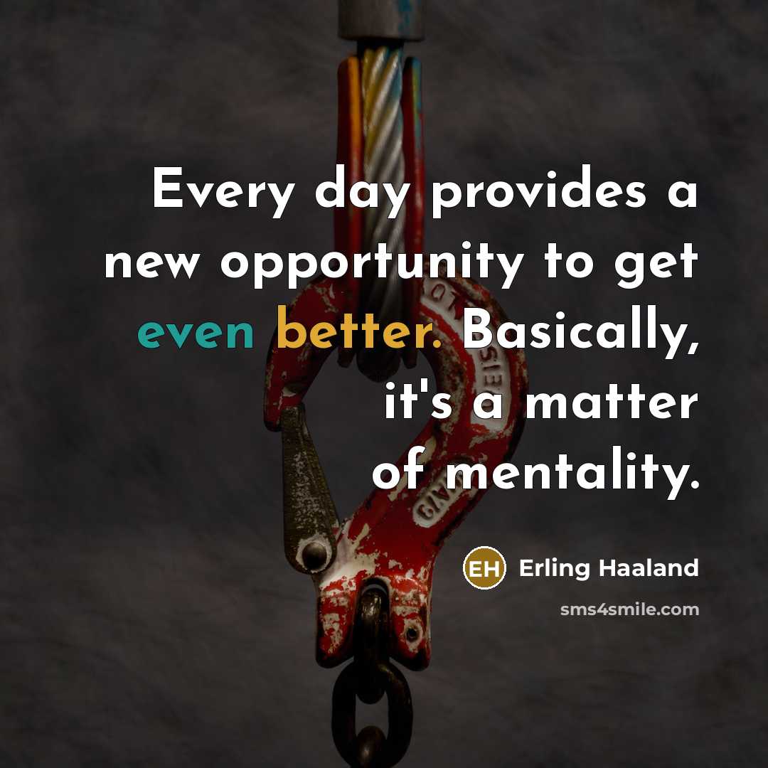 “Every day provides a new opportunity to get even better. Basically, it's a matter of mentality.” quote by Erling Haaland