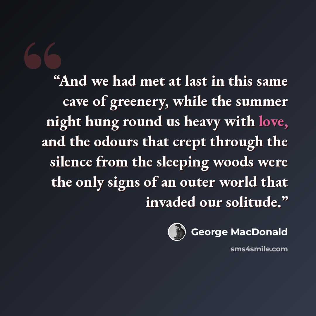 “And we had met at last in this same cave of greenery, while the summer night hung round us heavy with love, and the odours that crept through the silence from the sleeping woods were the only signs of an outer world that invaded our solitude.” quote by George MacDonald