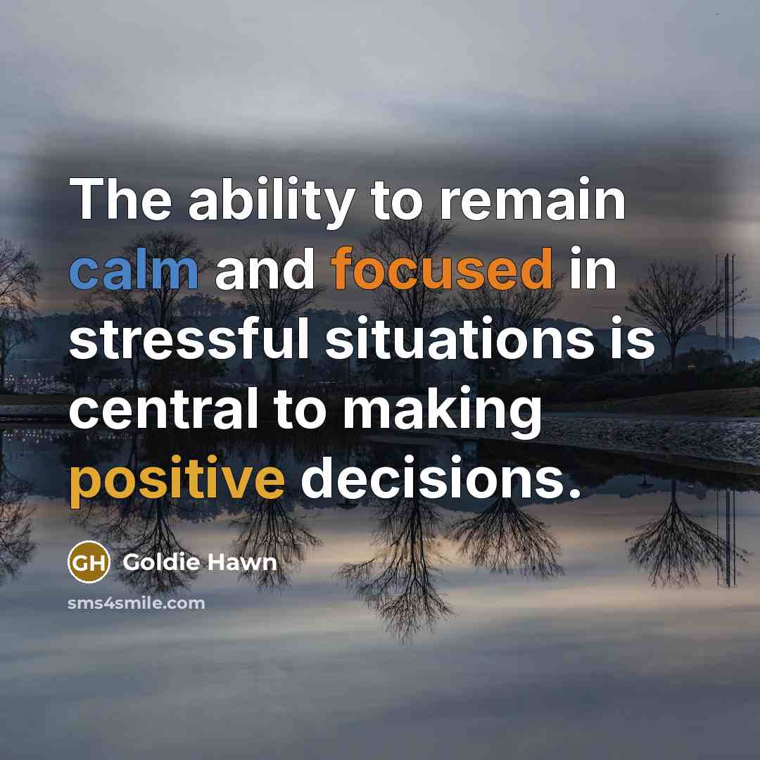 “The ability to remain calm and focused in stressful situations is central to making positive decisions.” quote by Goldie Hawn