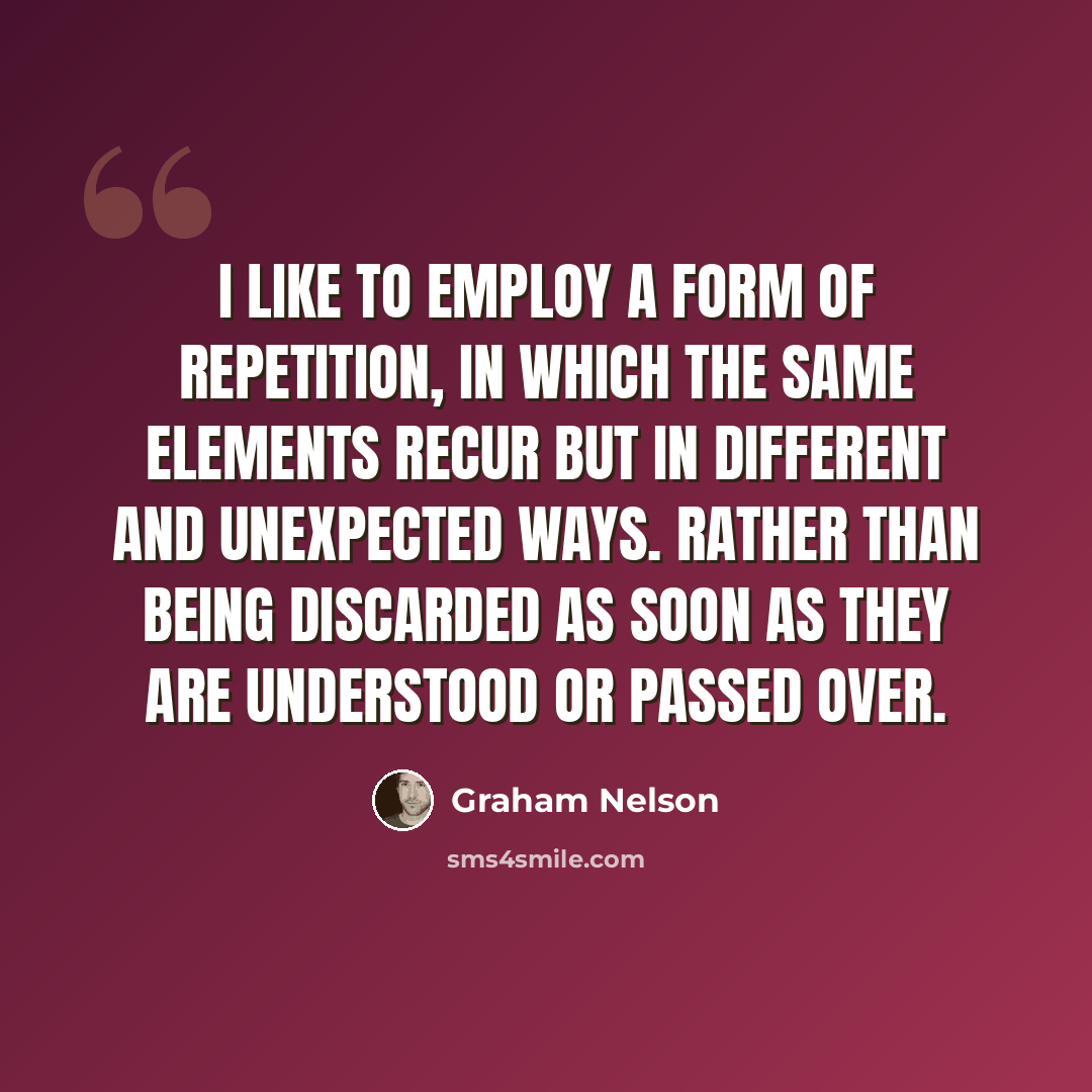 “I like to employ a form of repetition, in which the same elements recur but in different and unexpected ways. rather than being discarded as soon as they are understood or passed over.” quote by Graham Nelson
