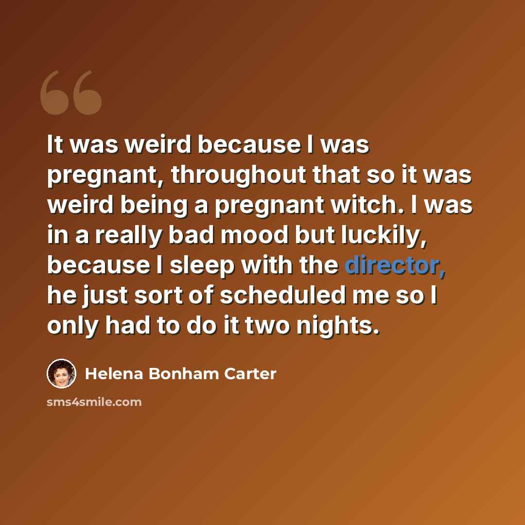 “It was weird because I was pregnant, throughout that so it was weird being a pregnant witch. I was in a really bad mood but luckily, because I sleep with the director, he just sort of scheduled me so I only had to do it two nights.” quote by Helena Bonham Carter