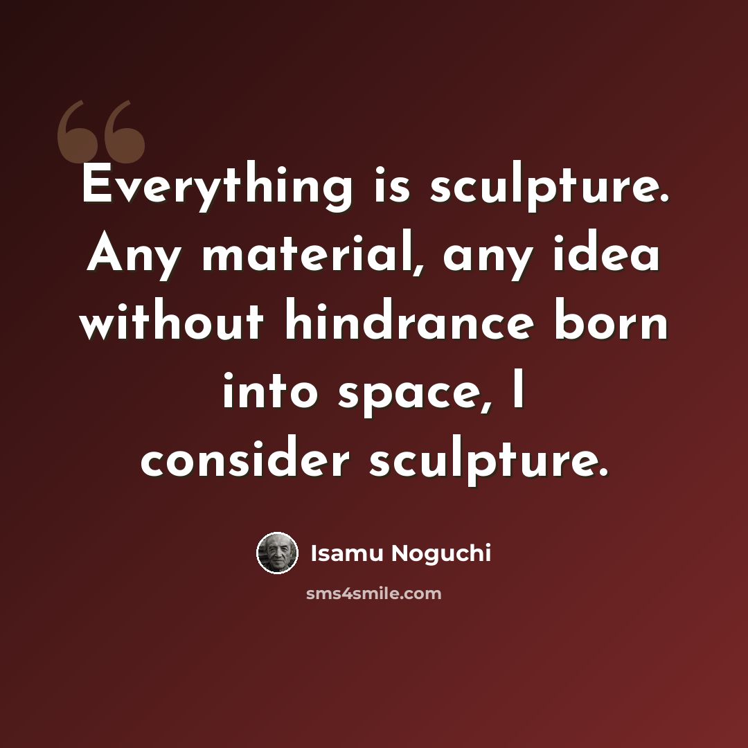 “Everything is sculpture. Any material, any idea without hindrance born into space, I consider sculpture.” quote by Isamu Noguchi