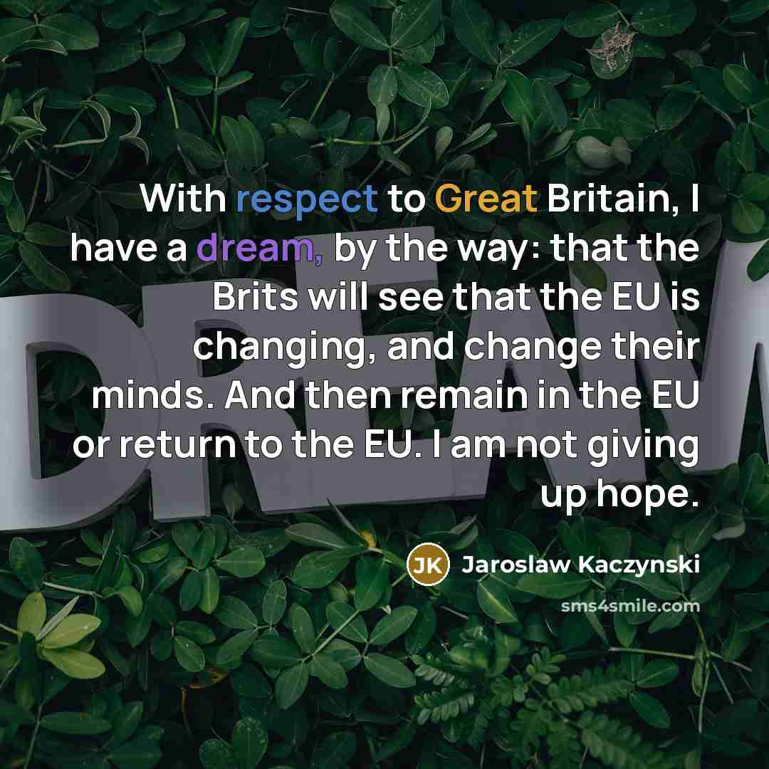 “With respect to Great Britain, I have a dream, by the way: that the Brits will see that the EU is changing, and change their minds. And then remain in the EU or return to the EU. I am not giving up hope.” quote by Jaroslaw Kaczynski