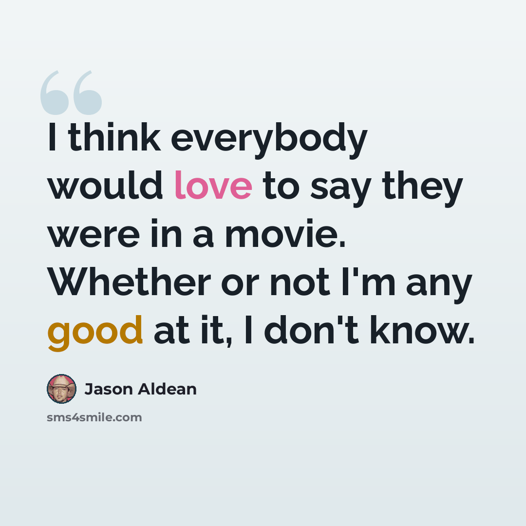 “I think everybody would love to say they were in a movie. Whether or not I'm any good at it, I don't know.” quote by Jason Aldean