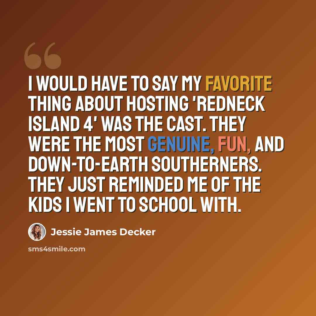 “I would have to say my favorite thing about hosting 'Redneck Island 4' was the cast. They were the most genuine, fun, and down-to-earth Southerners. They just reminded me of the kids I went to school with.” quote by Jessie James Decker